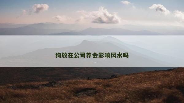 狗放在公司養(yǎng)會(huì)影響風(fēng)水嗎
